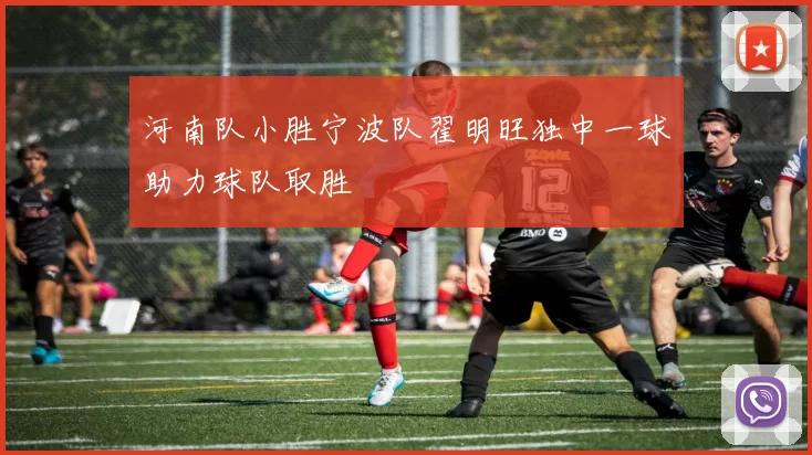 河南队小胜宁波队翟明旺独中一球助力球队取胜
