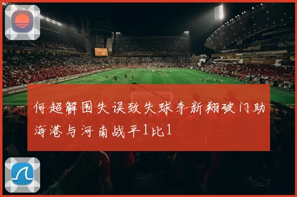 何超解围失误致失球李新翔破门助海港与河南战平1比1