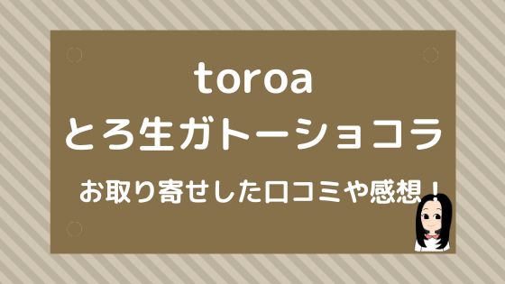 toroaとろ生ガトーショコラをお取り寄せした口コミ【スイーツ好き必見】食べ方アレンジもご紹介！